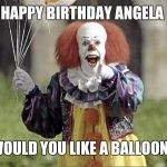 Pennywise | HAPPY BIRTHDAY ANGELA; WOULD YOU LIKE A BALLOON? | image tagged in pennywise | made w/ Imgflip meme maker