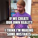 JP Sears. The Spiritual Guy | IF WE CREATE OUR OWN REALITY; I THINK I'M MAKING SOME MISTAKES | image tagged in jp sears the spiritual guy,mistakes,reality,alternate reality,still a better love story than twilight,creativity | made w/ Imgflip meme maker