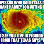 Karma much? | DEAR PROFESSOR WHO SAID TEXAS DESERVED HURRICANE HARVEY FOR VOTING TRUMP:; I SEE YOU LIVE IN FLORIDA. TELL IRMA THAT TEXAS SAYS "HEY." | image tagged in hurricane irma,karma,hurricane harvey,hurricane,trump,college liberal | made w/ Imgflip meme maker