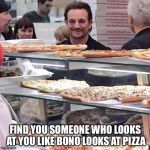 Bono looking at pizza | FIND YOU SOMEONE WHO LOOKS AT YOU LIKE BONO LOOKS AT PIZZA | image tagged in bono looking at pizza | made w/ Imgflip meme maker
