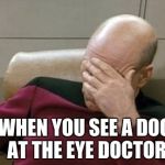 Captain Picard Facepalm Meme | WHEN YOU SEE A DOG AT THE EYE DOCTOR | image tagged in memes,captain picard facepalm | made w/ Imgflip meme maker