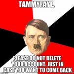 please, we will miss you. that would be like raydog deleting his account, or dash-hopes becoming a troll | TAMMYFAYE, PLEASE DO NOT DELETE YOUR ACCOUNT. JUST IN CASE YOU WANT TO COME BACK | image tagged in advicehitler,memes,tammyfaye,dont delete ur account,sad | made w/ Imgflip meme maker