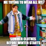 Joey clothes | ME TRYING TO WEAR ALL MY; SUMMER CLOTHES BEFORE WINTER STARTS | image tagged in joey clothes | made w/ Imgflip meme maker