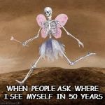 Still Crazy After All These Years | WHEN  PEOPLE ASK  WHERE I SEE  MYSELF  IN  50  YEARS | image tagged in skeleton fairy,future,i love it when a plan comes together,skeleton,fairy | made w/ Imgflip meme maker