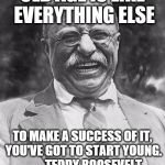 old age  | OLD AGE IS LIKE EVERYTHING ELSE; TO MAKE A SUCCESS OF IT, YOU'VE GOT TO START YOUNG.         TEDDY ROOSEVELT | image tagged in teddy roosevelt,old age,youth | made w/ Imgflip meme maker