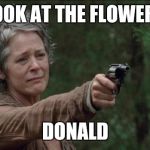 Saddest moment in the walking dead | LOOK AT THE FLOWERS; DONALD | image tagged in saddest moment in the walking dead | made w/ Imgflip meme maker