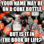 Coke | YOUR NAME MAY BE ON A COKE BOTTLE, BUT IS IT IN THE BOOK OF LIFE? | image tagged in coke | made w/ Imgflip meme maker