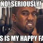 Kanye disgusted | NO! SERIOUSLY! THIS IS MY HAPPY FACE. | image tagged in kanye disgusted | made w/ Imgflip meme maker