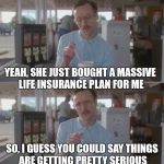 Kip Pretty Serious | YEAH, SHE JUST BOUGHT A MASSIVE LIFE INSURANCE PLAN FOR ME; SO, I GUESS YOU COULD SAY THINGS ARE GETTING PRETTY SERIOUS | image tagged in kip pretty serious,so i guess you can say things are getting pretty serious,napoleon dynamite | made w/ Imgflip meme maker