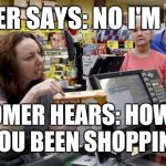 Annoying Retail Customer | CASHIER SAYS: NO I'M SORRY; CUSTOMER HEARS: HOW LONG HAVE YOU BEEN SHOPPING HERE | image tagged in annoying retail customer,retail,memes,walmart | made w/ Imgflip meme maker
