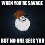 forever alone | WHEN YOU'RE SAVAGE; BUT NO ONE SEES YOU | image tagged in forever alone,scumbag | made w/ Imgflip meme maker