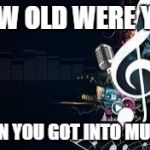 music4 | HOW OLD WERE YOU; WHEN YOU GOT INTO MUSIC? | image tagged in music4 | made w/ Imgflip meme maker