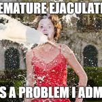 Girl milk shower | PREMATURE EJACULATION; ITS A PROBLEM I ADMIT | image tagged in girl milk shower | made w/ Imgflip meme maker