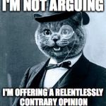 Cat top hat monacle | I'M NOT ARGUING; I'M OFFERING A RELENTLESSLY CONTRARY OPINION | image tagged in cat top hat monacle | made w/ Imgflip meme maker