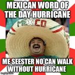 Sombrero man  | MEXICAN WORD OF THE DAY HURRICANE; ME SEESTER NO CAN WALK WITHOUT HURRICANE | image tagged in sombrero man | made w/ Imgflip meme maker