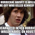 Conspiracy Theory | WHAT IF HURRICANE HARVEY IS WILLIAM KING HARVEY (THE GUY WHO KILLED KENNEDY IN DALLAS); REINCARNATED INTO A HURRICANE TO WREAK HAVOC ON HOUSTON | image tagged in conspiracy keanu deluxe edition,conspiracy keanu,hurricane harvey,reincarnation | made w/ Imgflip meme maker