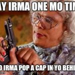 madea | SAY IRMA ONE MO TIME; AND IRMA POP A CAP IN YO BEHIND. | image tagged in madea | made w/ Imgflip meme maker