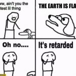 Oh no it's retarded! | THE EARTH IS FLAT | image tagged in oh no it's retarded | made w/ Imgflip meme maker