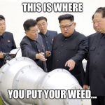 NorthKorea | THIS IS WHERE; YOU PUT YOUR WEED... | image tagged in northkorea | made w/ Imgflip meme maker