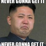 Not this time. | NEVER GONNA GET IT; NEVER GONNA GET IT | image tagged in sad kim jong-un,the more you talk the more things sound the same,memes | made w/ Imgflip meme maker