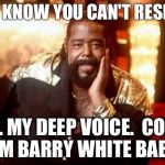 Barry White | YOU KNOW YOU CAN'T RESIST... ... MY DEEP VOICE. 
COZ I'M BARRY WHITE BABY | image tagged in barry white | made w/ Imgflip meme maker
