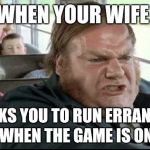 Chris Farley Bus Driver | WHEN YOUR WIFE; ASKS YOU TO RUN ERRANDS WHEN THE GAME IS ON | image tagged in chris farley bus driver | made w/ Imgflip meme maker