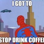 spiderman carrero | I GOT TO; STOP DRINK COFFEE | image tagged in spiderman carrero | made w/ Imgflip meme maker