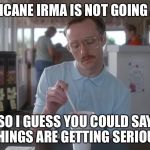 Napoleon Dynamite Pretty Serious | HURRICANE IRMA IS NOT GOING AWAY; SO I GUESS YOU COULD SAY THINGS ARE GETTING SERIOUS | image tagged in napoleon dynamite pretty serious | made w/ Imgflip meme maker