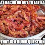 Yep | TO EAT BACON OR NOT TO EAT BACON; THAT IS A DUMB QUESTION | image tagged in bacon,iwanttobebacon,iwanttobebaconcom | made w/ Imgflip meme maker