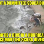 HurricaneScuba | YOU'RE NOT A COMMITTED SCUBA DIVER UNTIL; YOU'RE A DIVE IN A HURRICANE COMMITTED SCUBA DIVER! | image tagged in hurricanescuba | made w/ Imgflip meme maker