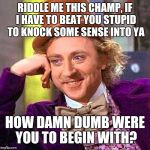 Willy Wonka Birthday | RIDDLE ME THIS CHAMP, IF I HAVE TO BEAT YOU STUPID TO KNOCK SOME SENSE INTO YA; HOW DAMN DUMB WERE YOU TO BEGIN WITH? | image tagged in willy wonka birthday | made w/ Imgflip meme maker