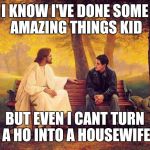 Jesus_Talks | I KNOW I'VE DONE SOME AMAZING THINGS KID; BUT EVEN I CANT TURN A HO INTO A HOUSEWIFE | image tagged in jesus_talks | made w/ Imgflip meme maker