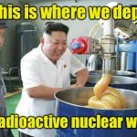 And now we know where North Koreans get their "glow" | So, this is where we deposit; our radioactive nuclear waste! | image tagged in kim jong un lubw,radioactive,nuclear waste,north korea,dumbass | made w/ Imgflip meme maker