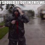 hurricane reporter | NO ONE SHOULD BE OUT IN THIS WEATHER | image tagged in hurricane reporter | made w/ Imgflip meme maker