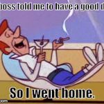 George Jetson relaxing | My boss told me to have a good day... So I went home. | image tagged in george jetson relaxing | made w/ Imgflip meme maker