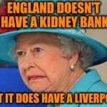 Bad pun Queen | ENGLAND DOESN'T HAVE A KIDNEY BANK; BUT IT DOES HAVE A LIVERPOOL | image tagged in the queen,memes,bad puns,funny,jokes | made w/ Imgflip meme maker