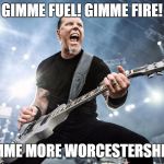 James Hetfield Yelling | GIMME FUEL! GIMME FIRE! GIMME MORE WORCESTERSHIRE! | image tagged in james hetfield yelling | made w/ Imgflip meme maker