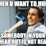 Uniquely Crazy | WHEN U WANT TO HURT; SOMEBODY IN YOUR HEAD BUT IS NOT REAL | image tagged in uniquely crazy | made w/ Imgflip meme maker