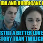 It is, you know... :) | FLORIDA AND HURRICANE IRMA; STILL A BETTER LOVE STORY THAN TWILIGHT | image tagged in twilight,memes,hurricane irma,weather,still a better love story than twilight,florida | made w/ Imgflip meme maker