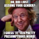 Trumpy Wonka | OH, DID I JUST ASSUME YOUR GENDER? I GUESS "IT" IS A PRETTY PRESUMPTUOUS WORD! | image tagged in trumpy wonka | made w/ Imgflip meme maker