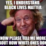 Trumpy Wonka | YES, I UNDERSTAND. BLACK LIVES MATTER. NOW PLEASE TELL ME MORE ABOUT HOW WHITE ONES DON'T. | image tagged in trumpy wonka | made w/ Imgflip meme maker