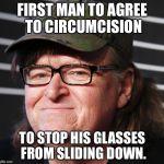 Michael Moore | FIRST MAN TO AGREE TO CIRCUMCISION; TO STOP HIS GLASSES FROM SLIDING DOWN. | image tagged in michael moore | made w/ Imgflip meme maker