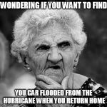 Wondering about flooding | WONDERING IF YOU WANT TO FIND; YOU CAR FLOODED FROM THE HURRICANE WHEN YOU RETURN HOME | image tagged in wondering old lady,meme,hurricane,hurricane irma | made w/ Imgflip meme maker