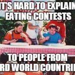 Hot Dog Eating Contest | IT'S HARD TO EXPLAIN EATING CONTESTS; TO PEOPLE FROM 3RD WORLD COUNTRIES | image tagged in hot dog eating contest | made w/ Imgflip meme maker