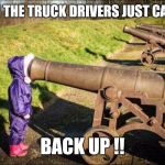 kid face on cannon | WHEN THE TRUCK DRIVERS JUST CANNOT; BACK UP !! | image tagged in kid face on cannon | made w/ Imgflip meme maker