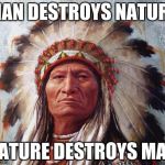 Chief Sitting Bull | MAN DESTROYS NATURE; NATURE DESTROYS MAN | image tagged in chief sitting bull | made w/ Imgflip meme maker