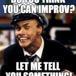 fire marshall bill | DO YOU THINK YOU CAN IMPROV? LET ME TELL YOU SOMETHING! | image tagged in fire marshall bill | made w/ Imgflip meme maker
