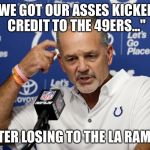 Colts coach chuck pagano  | "WE GOT OUR ASSES KICKED; CREDIT TO THE 49ERS..."; AFTER LOSING TO THE LA RAMS... | image tagged in colts coach chuck pagano | made w/ Imgflip meme maker
