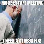 stressed teacher | NO MORE ESTAFF MEETINGS... I NEED A STRESS FIX! | image tagged in stressed teacher | made w/ Imgflip meme maker