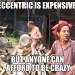 Crazy Family | ECCENTRIC IS EXPENSIVE; BUT ANYONE CAN AFFORD TO BE CRAZY | image tagged in crazy family | made w/ Imgflip meme maker
